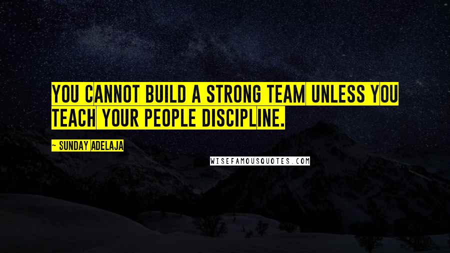 Sunday Adelaja Quotes: You cannot build a strong team unless you teach your people discipline.