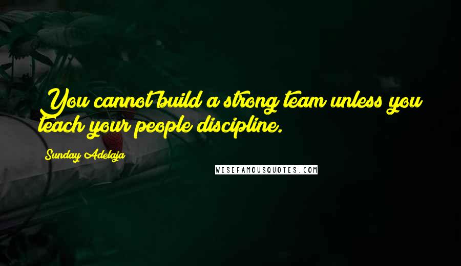 Sunday Adelaja Quotes: You cannot build a strong team unless you teach your people discipline.