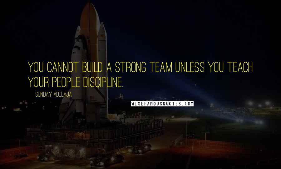 Sunday Adelaja Quotes: You cannot build a strong team unless you teach your people discipline.