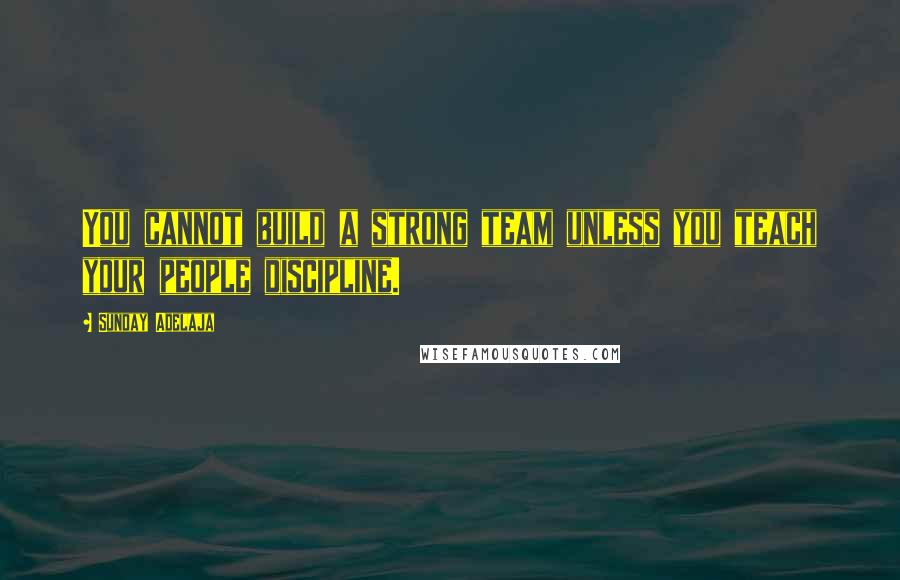 Sunday Adelaja Quotes: You cannot build a strong team unless you teach your people discipline.