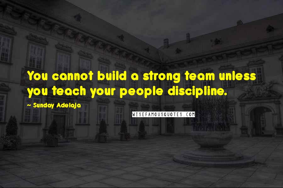 Sunday Adelaja Quotes: You cannot build a strong team unless you teach your people discipline.