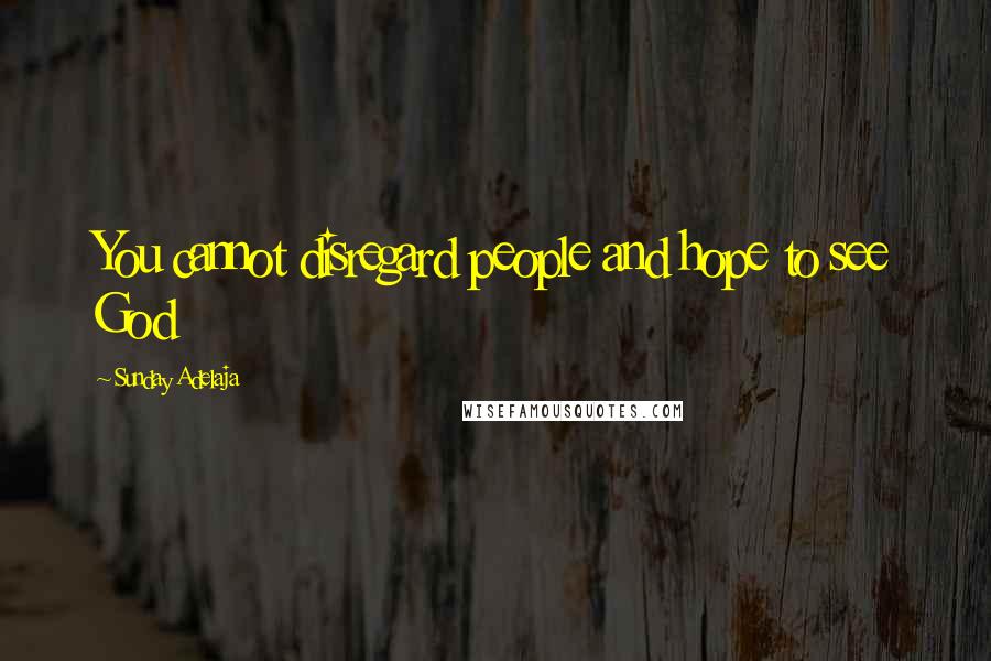 Sunday Adelaja Quotes: You cannot disregard people and hope to see God