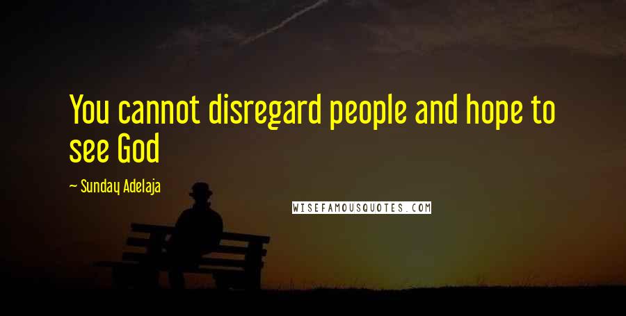 Sunday Adelaja Quotes: You cannot disregard people and hope to see God