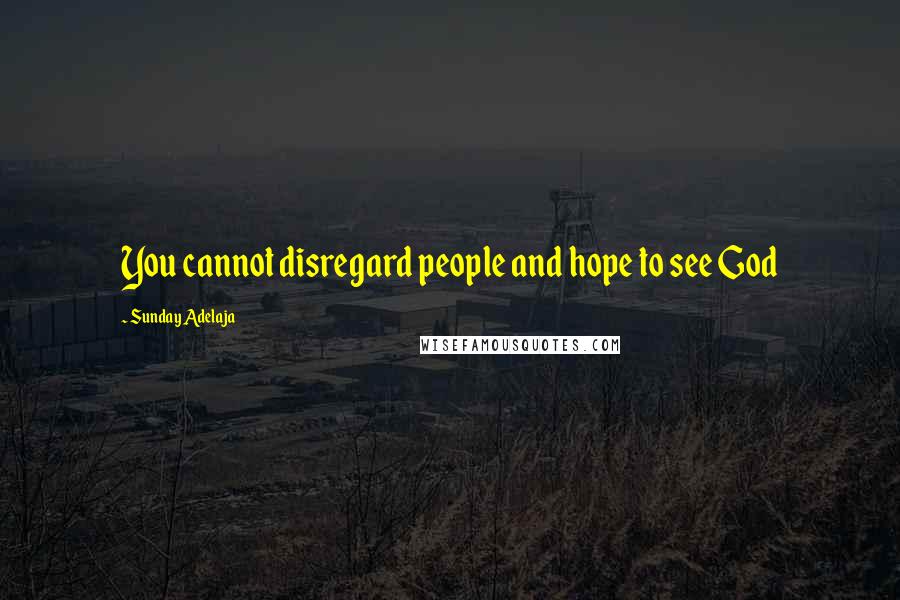 Sunday Adelaja Quotes: You cannot disregard people and hope to see God