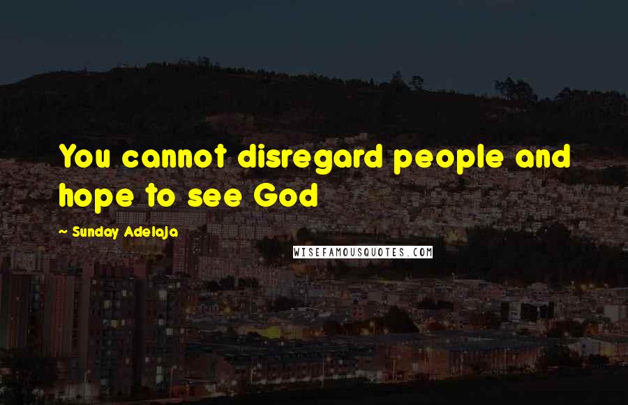 Sunday Adelaja Quotes: You cannot disregard people and hope to see God