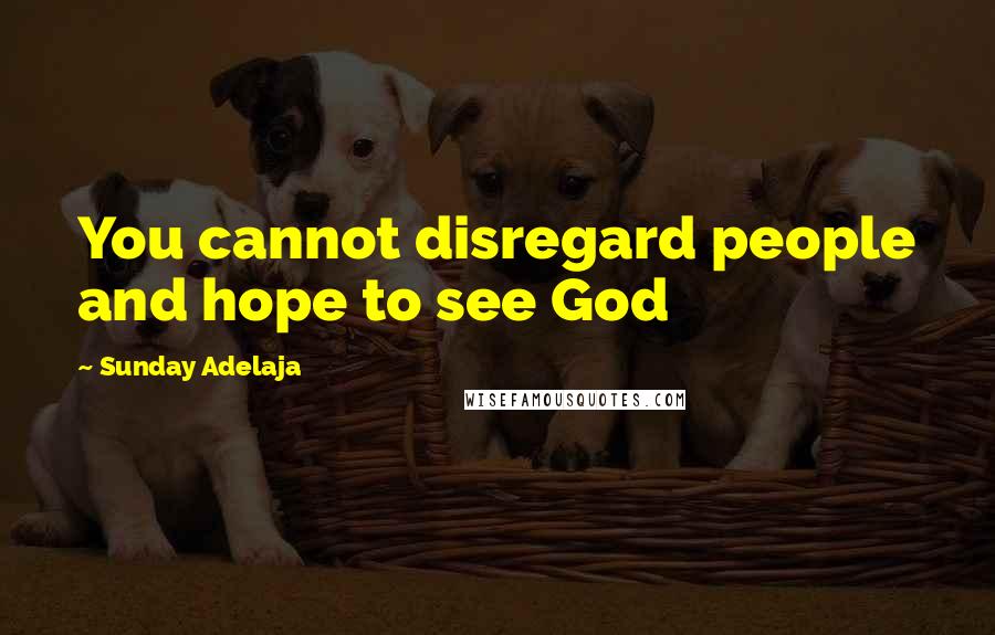 Sunday Adelaja Quotes: You cannot disregard people and hope to see God