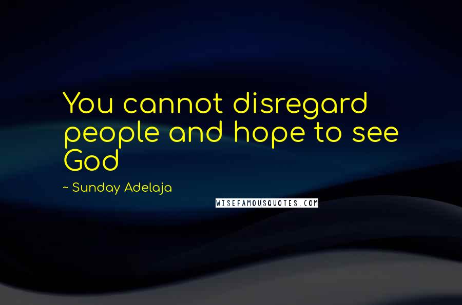 Sunday Adelaja Quotes: You cannot disregard people and hope to see God