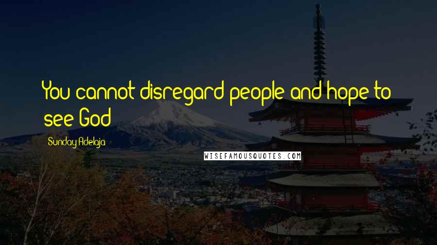 Sunday Adelaja Quotes: You cannot disregard people and hope to see God