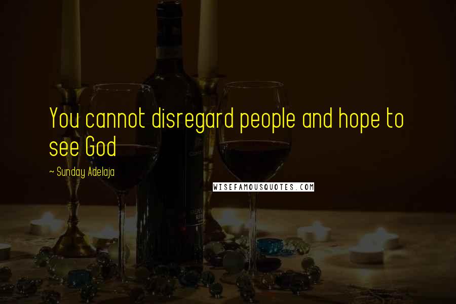 Sunday Adelaja Quotes: You cannot disregard people and hope to see God