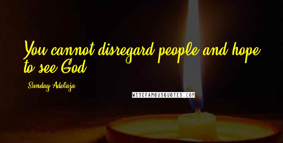 Sunday Adelaja Quotes: You cannot disregard people and hope to see God