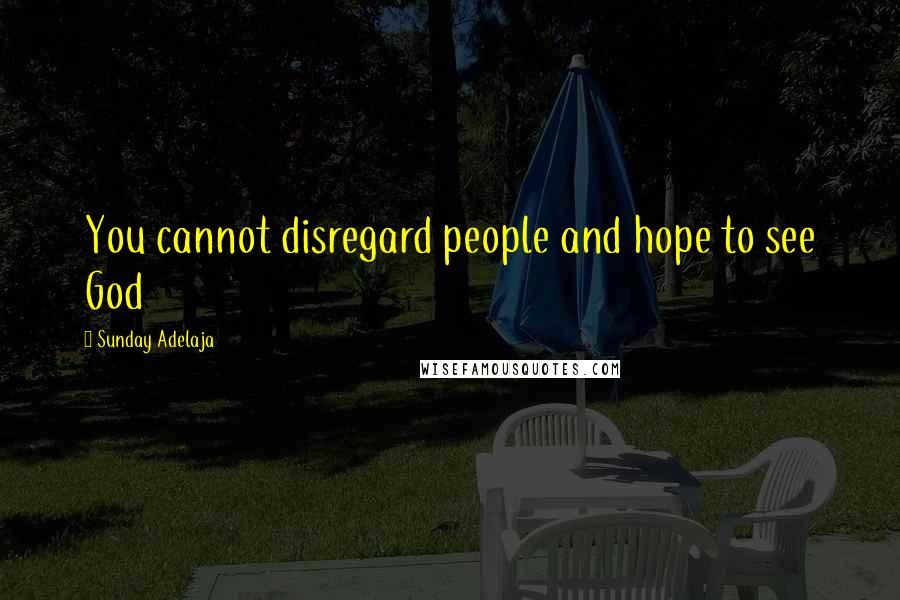 Sunday Adelaja Quotes: You cannot disregard people and hope to see God