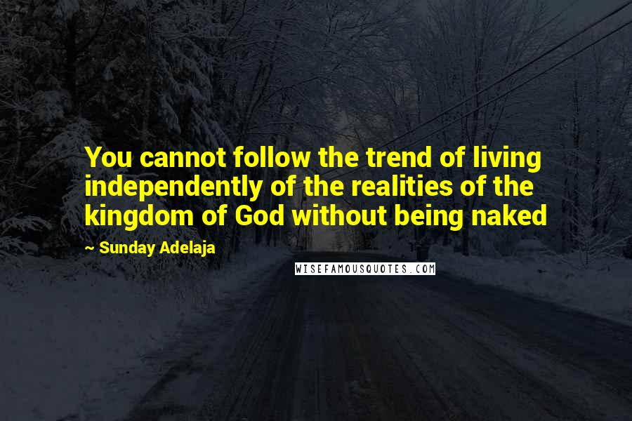 Sunday Adelaja Quotes: You cannot follow the trend of living independently of the realities of the kingdom of God without being naked