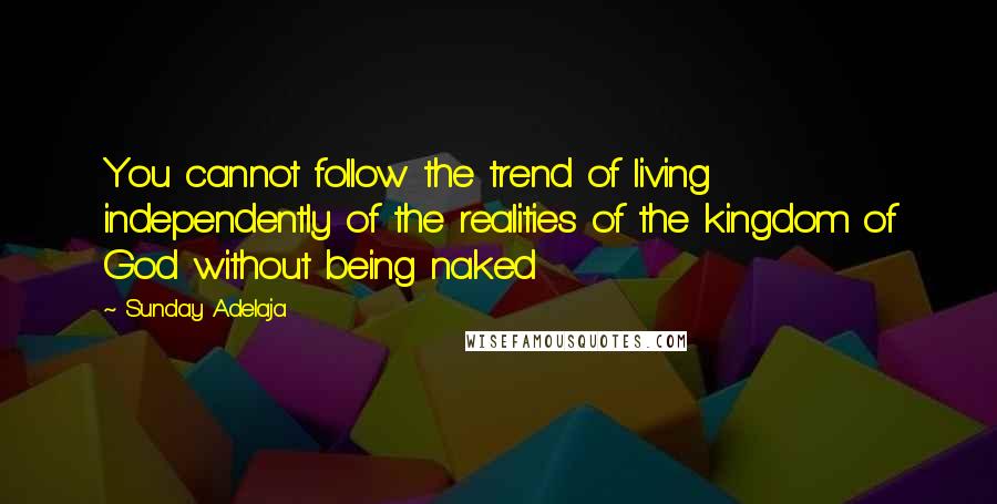 Sunday Adelaja Quotes: You cannot follow the trend of living independently of the realities of the kingdom of God without being naked