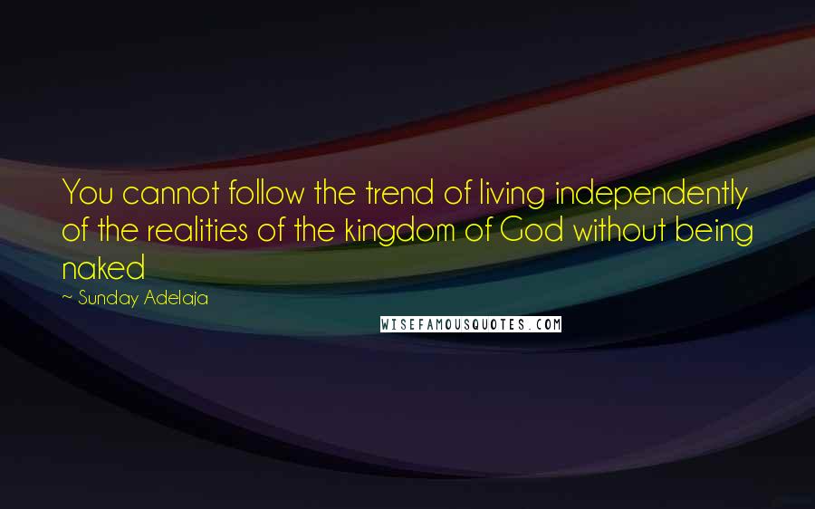Sunday Adelaja Quotes: You cannot follow the trend of living independently of the realities of the kingdom of God without being naked