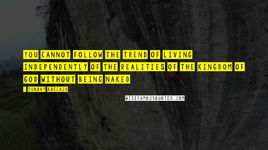 Sunday Adelaja Quotes: You cannot follow the trend of living independently of the realities of the kingdom of God without being naked