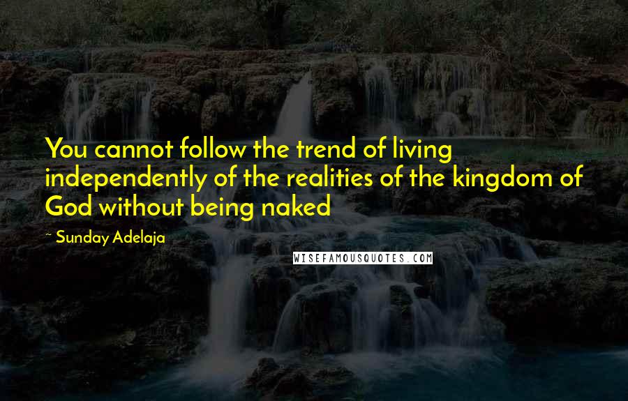 Sunday Adelaja Quotes: You cannot follow the trend of living independently of the realities of the kingdom of God without being naked