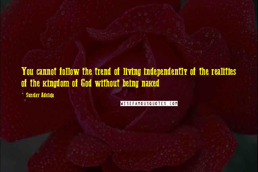 Sunday Adelaja Quotes: You cannot follow the trend of living independently of the realities of the kingdom of God without being naked