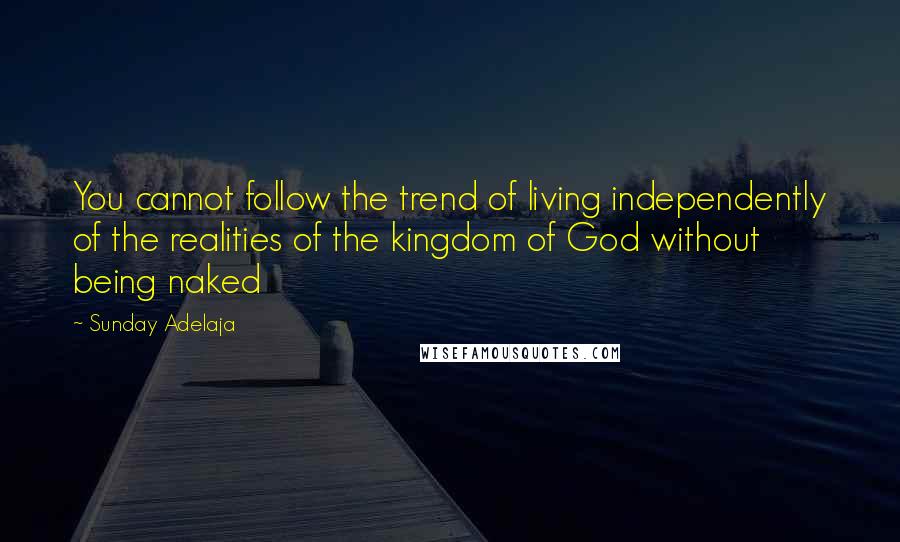 Sunday Adelaja Quotes: You cannot follow the trend of living independently of the realities of the kingdom of God without being naked