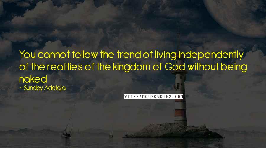 Sunday Adelaja Quotes: You cannot follow the trend of living independently of the realities of the kingdom of God without being naked