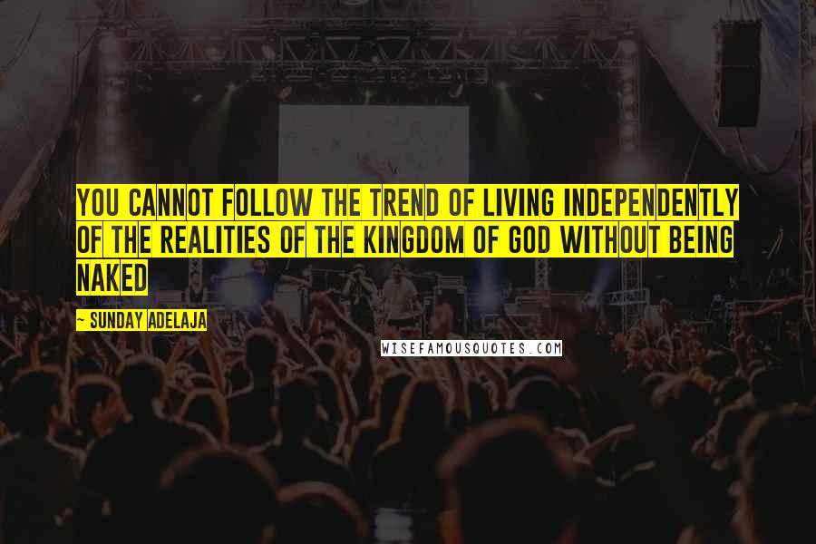 Sunday Adelaja Quotes: You cannot follow the trend of living independently of the realities of the kingdom of God without being naked