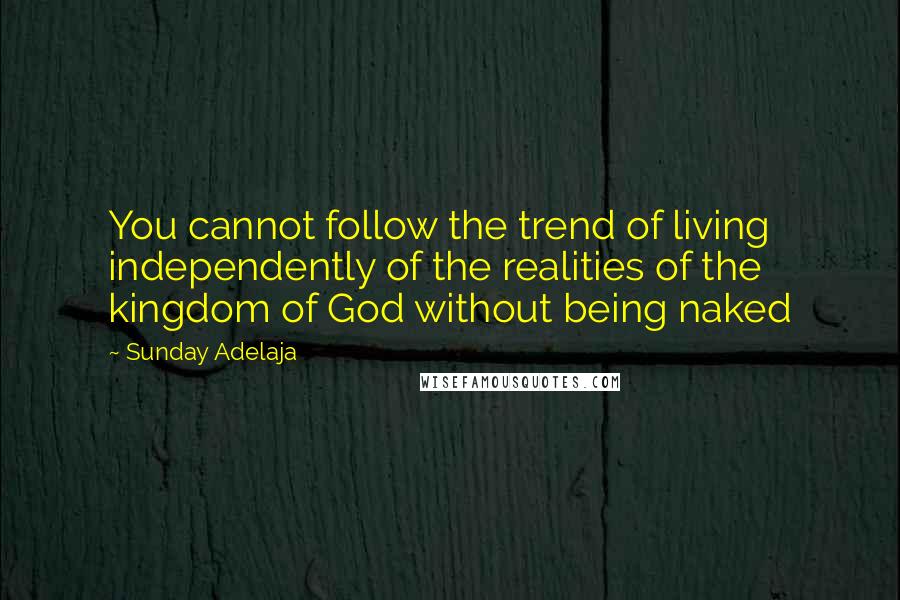 Sunday Adelaja Quotes: You cannot follow the trend of living independently of the realities of the kingdom of God without being naked