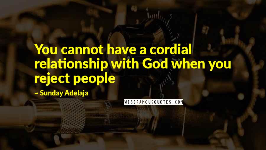 Sunday Adelaja Quotes: You cannot have a cordial relationship with God when you reject people