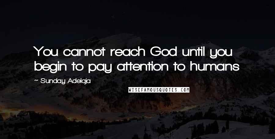 Sunday Adelaja Quotes: You cannot reach God until you begin to pay attention to humans