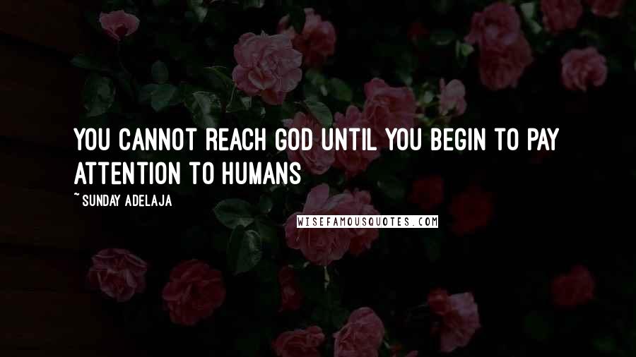Sunday Adelaja Quotes: You cannot reach God until you begin to pay attention to humans