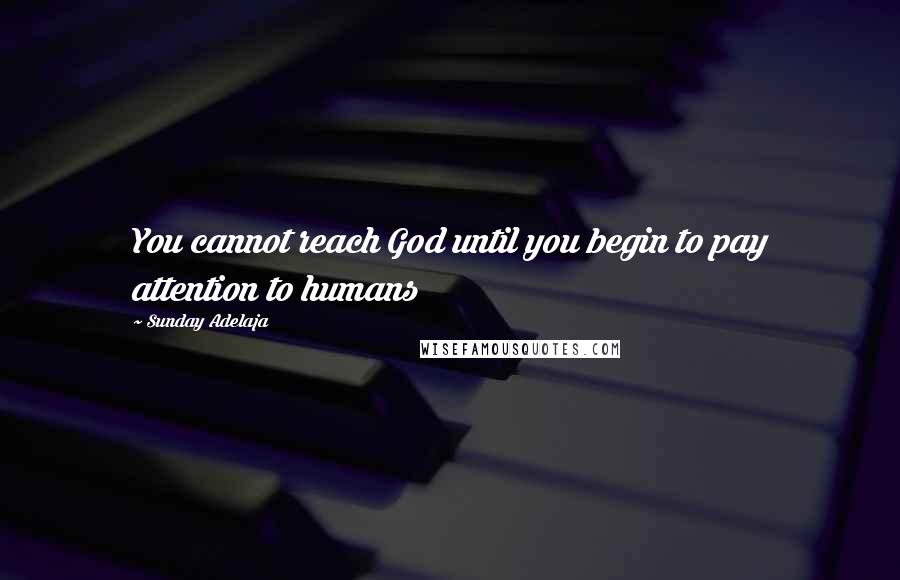 Sunday Adelaja Quotes: You cannot reach God until you begin to pay attention to humans