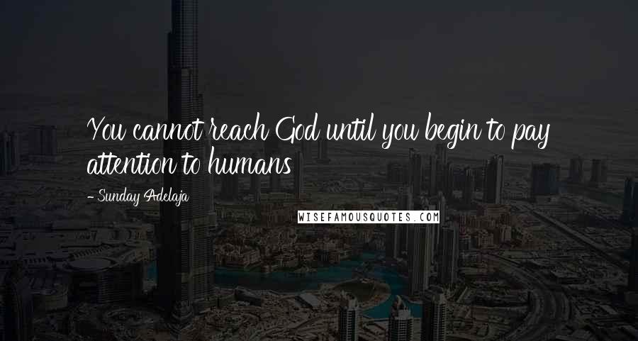 Sunday Adelaja Quotes: You cannot reach God until you begin to pay attention to humans