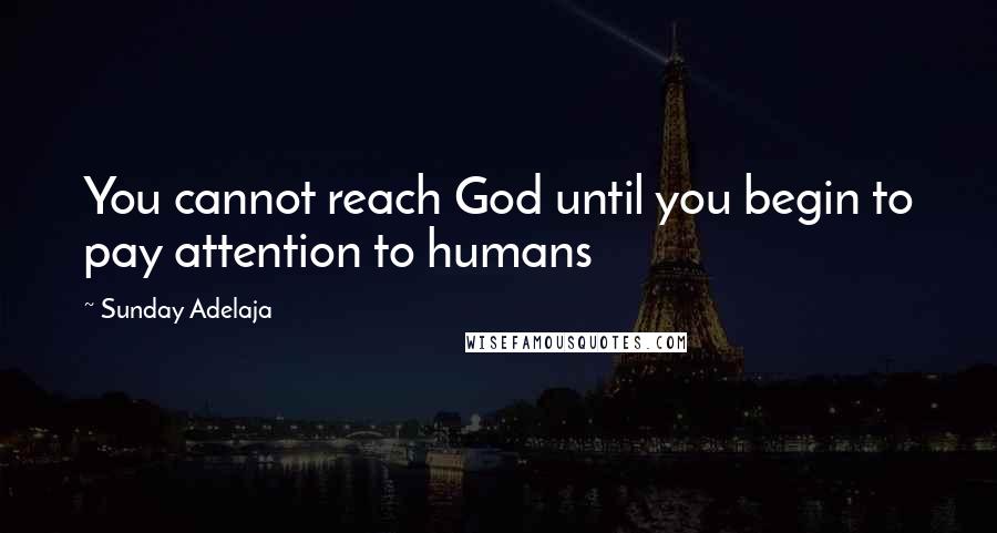 Sunday Adelaja Quotes: You cannot reach God until you begin to pay attention to humans