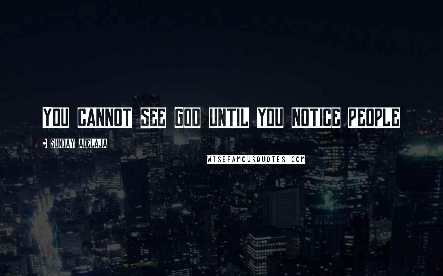 Sunday Adelaja Quotes: You cannot see God until you notice people