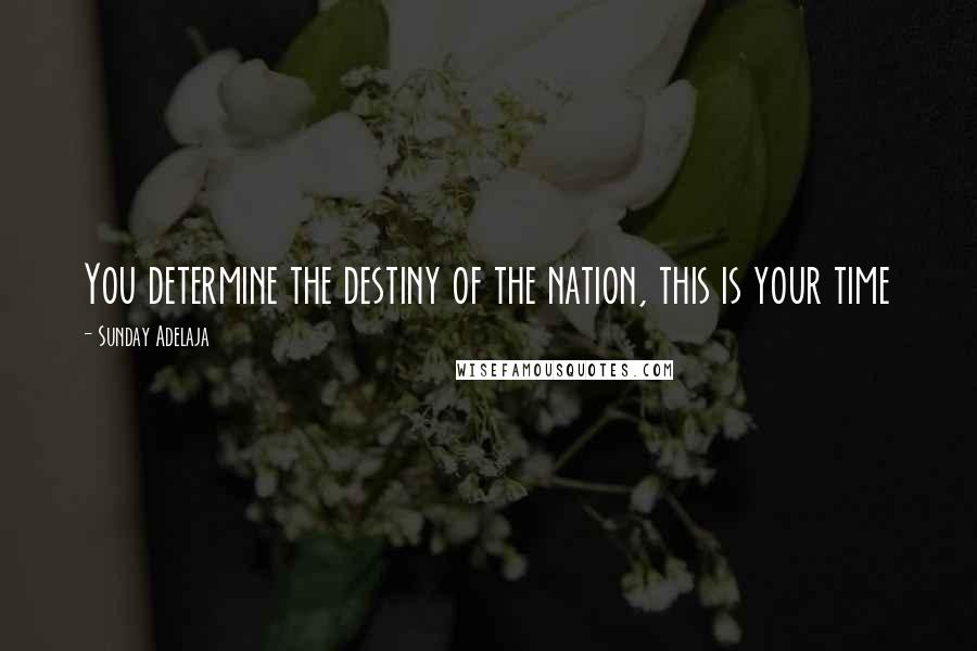 Sunday Adelaja Quotes: You determine the destiny of the nation, this is your time
