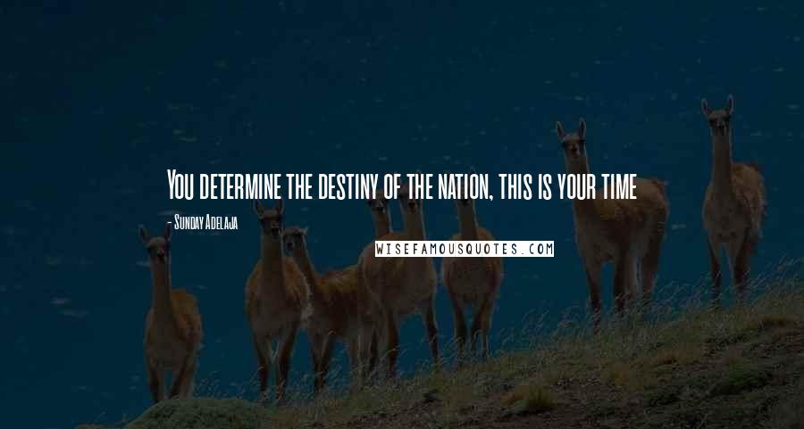 Sunday Adelaja Quotes: You determine the destiny of the nation, this is your time