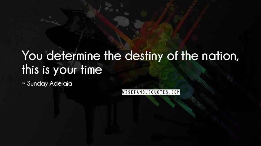 Sunday Adelaja Quotes: You determine the destiny of the nation, this is your time