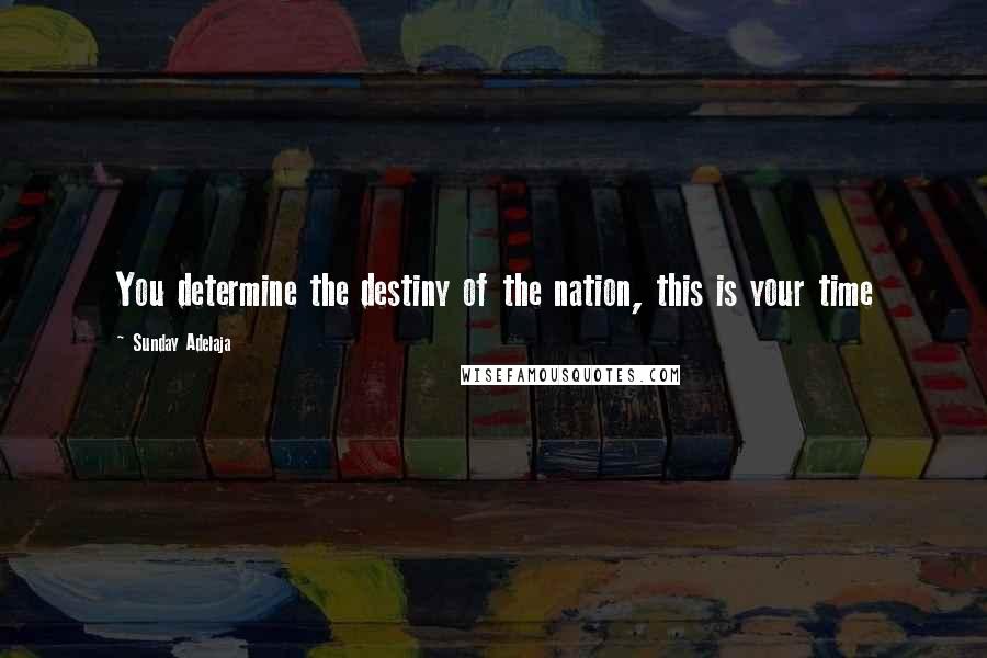 Sunday Adelaja Quotes: You determine the destiny of the nation, this is your time