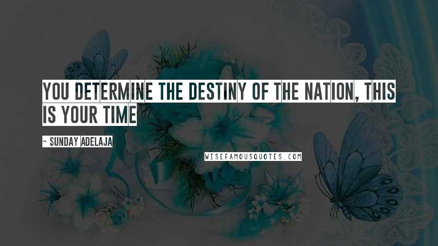 Sunday Adelaja Quotes: You determine the destiny of the nation, this is your time