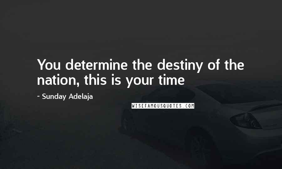 Sunday Adelaja Quotes: You determine the destiny of the nation, this is your time