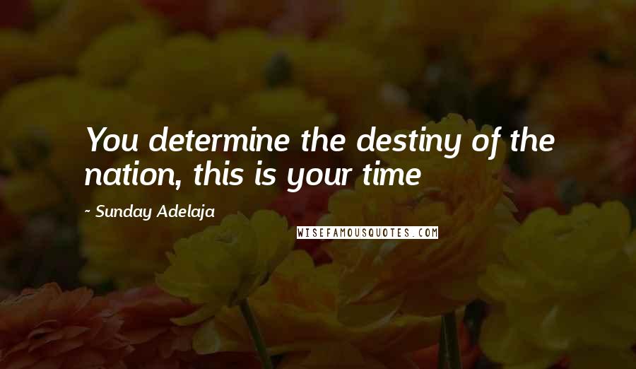 Sunday Adelaja Quotes: You determine the destiny of the nation, this is your time