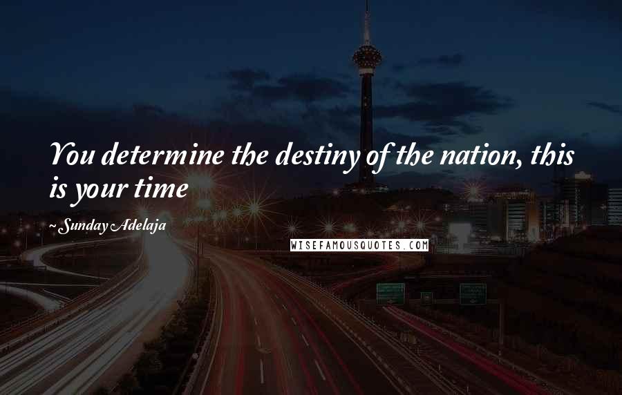 Sunday Adelaja Quotes: You determine the destiny of the nation, this is your time