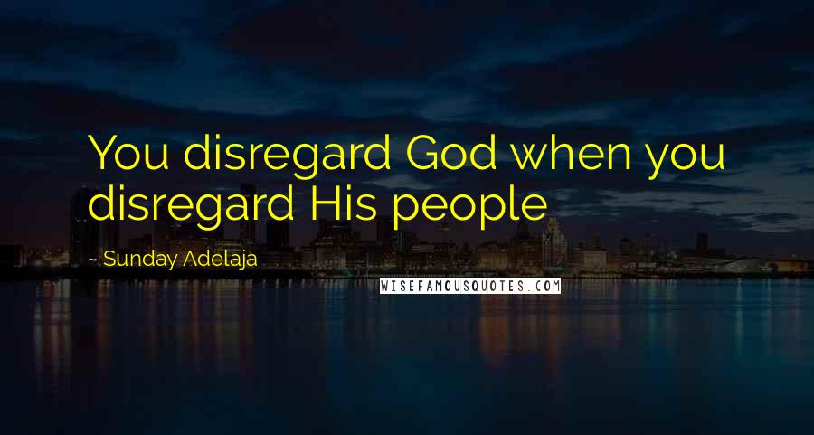 Sunday Adelaja Quotes: You disregard God when you disregard His people