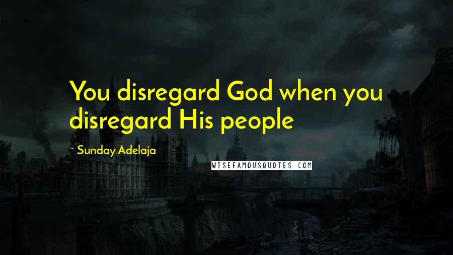 Sunday Adelaja Quotes: You disregard God when you disregard His people