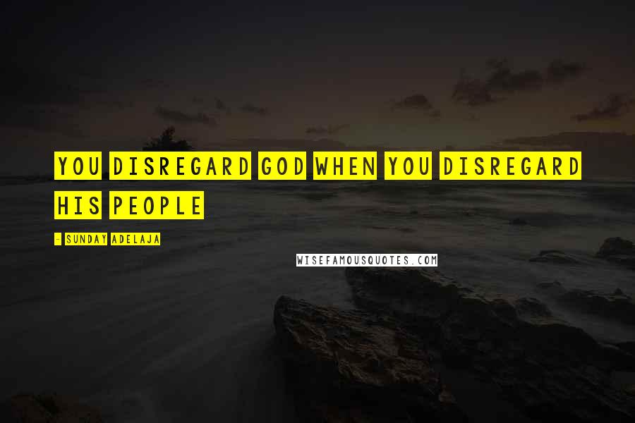Sunday Adelaja Quotes: You disregard God when you disregard His people
