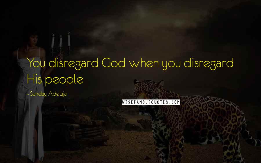Sunday Adelaja Quotes: You disregard God when you disregard His people