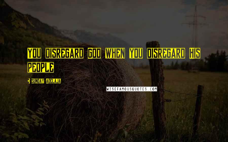 Sunday Adelaja Quotes: You disregard God when you disregard His people