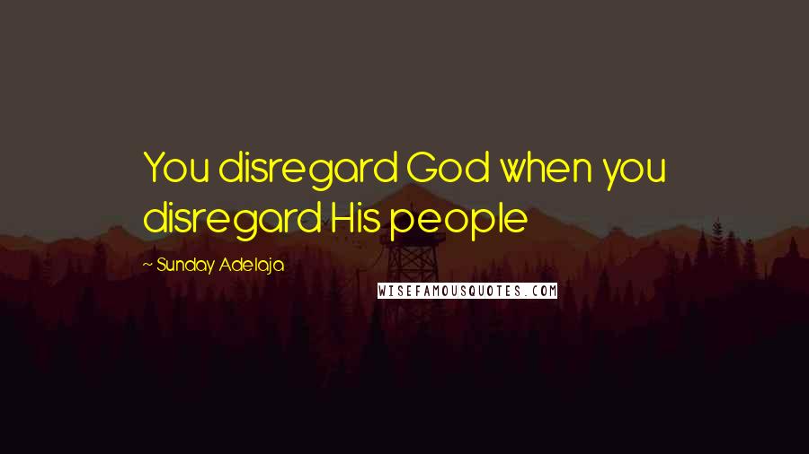 Sunday Adelaja Quotes: You disregard God when you disregard His people