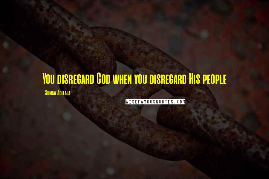 Sunday Adelaja Quotes: You disregard God when you disregard His people