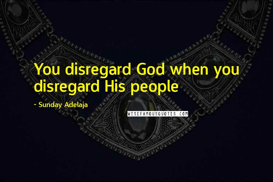 Sunday Adelaja Quotes: You disregard God when you disregard His people