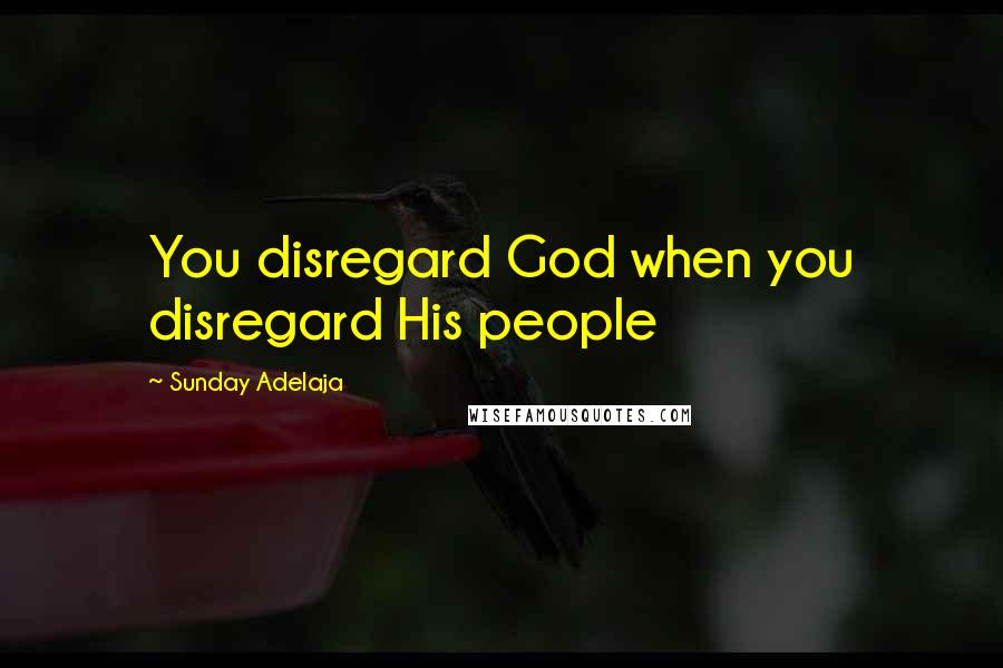 Sunday Adelaja Quotes: You disregard God when you disregard His people