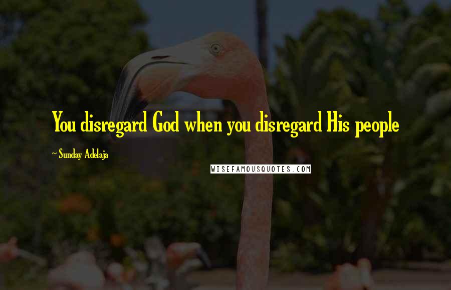 Sunday Adelaja Quotes: You disregard God when you disregard His people